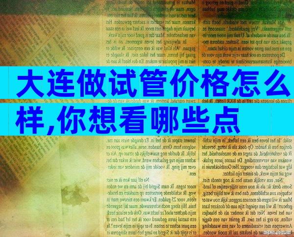大连做试管价格怎么样,你想看哪些点