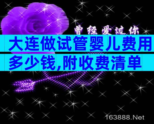 大连做试管婴儿费用多少钱,附收费清单