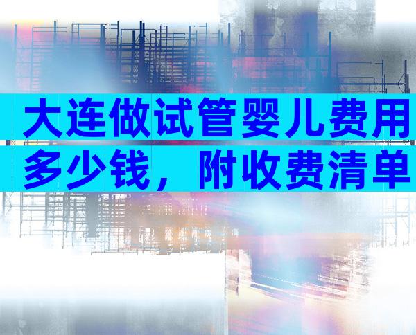 大连做试管婴儿费用多少钱，附收费清单