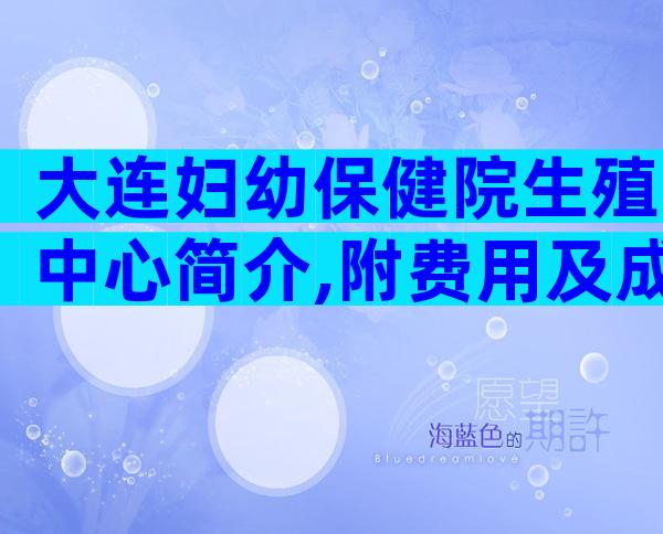 大连妇幼保健院生殖中心简介,附费用及成功率