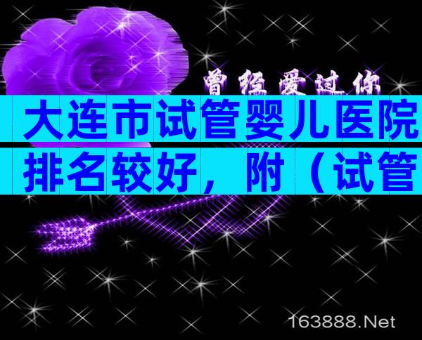 大连市试管婴儿医院排名较好，附（试管婴儿医院推荐）！