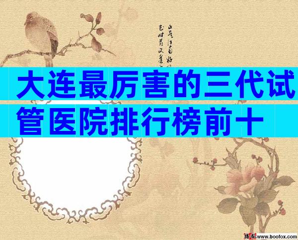 大连最厉害的三代试管医院排行榜前十