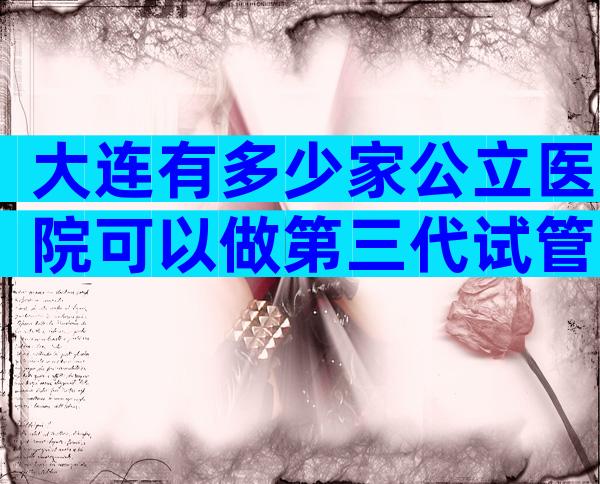 大连有多少家公立医院可以做第三代试管？大连是做试管比较好的医院。