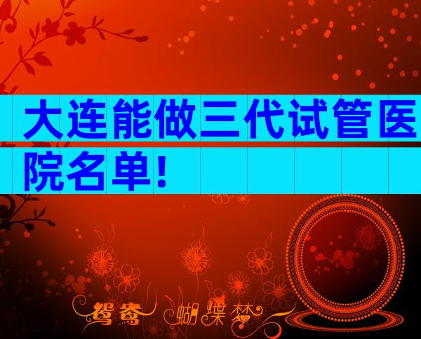 大连能做三代试管医院名单!