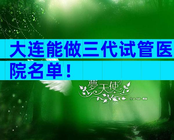 大连能做三代试管医院名单！