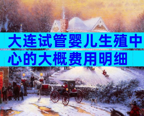 大连试管婴儿生殖中心的大概费用明细