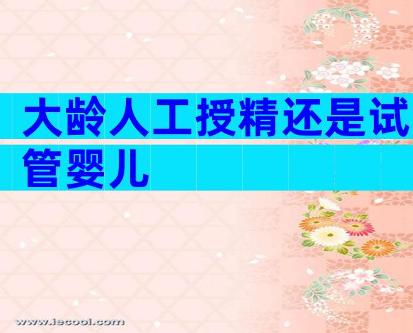 大龄人工授精还是试管婴儿