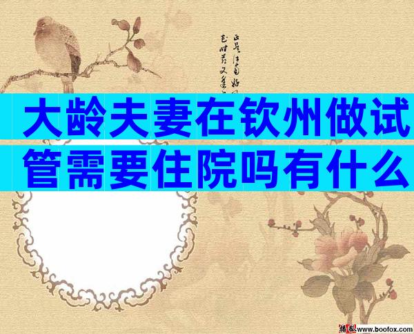 大龄夫妻在钦州做试管需要住院吗有什么要注意的
