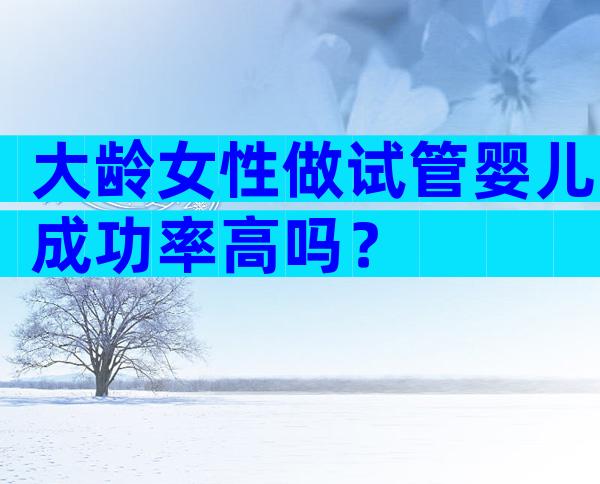 大龄女性做试管婴儿成功率高吗？