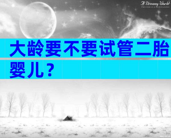 大龄要不要试管二胎婴儿？