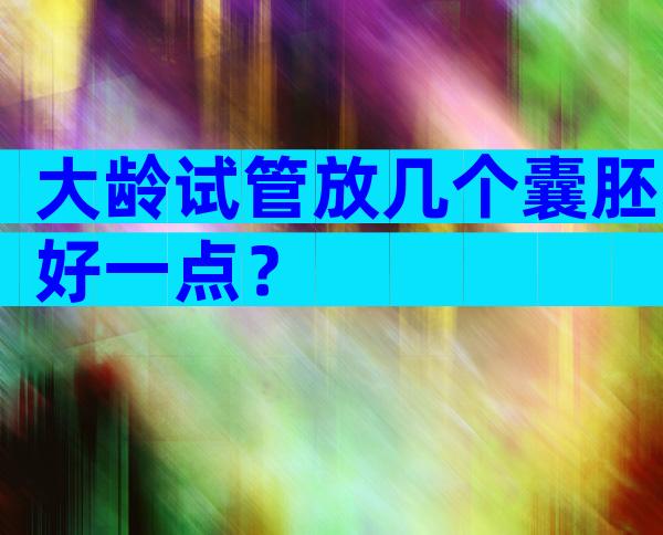 大龄试管放几个囊胚好一点？