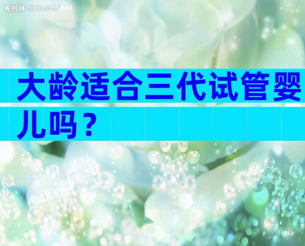 大龄适合三代试管婴儿吗？