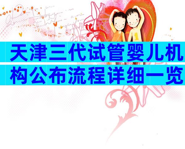 天津三代试管婴儿机构公布流程详细一览
