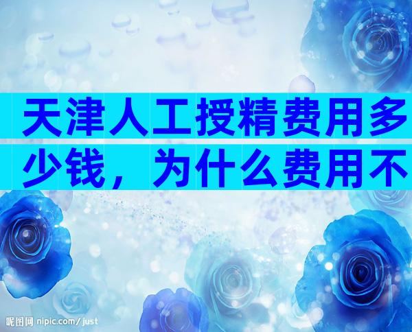 天津人工授精费用多少钱，为什么费用不一样？