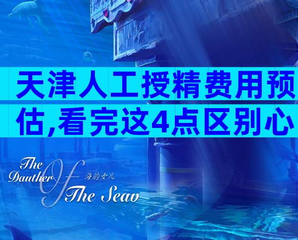 天津人工授精费用预估,看完这4点区别心中有数