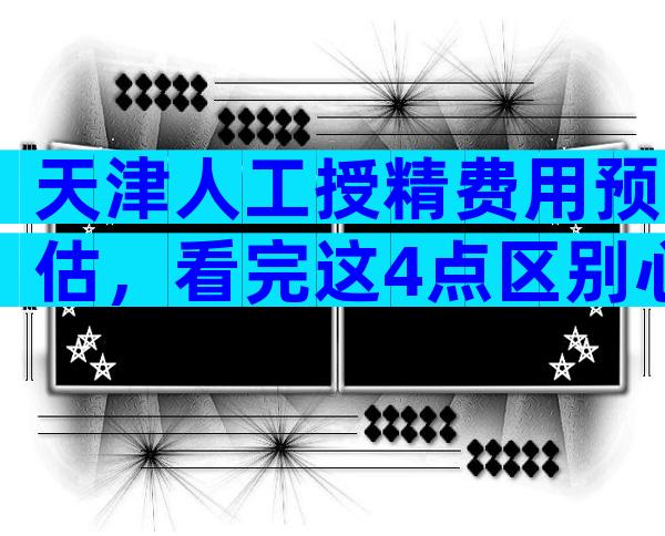 天津人工授精费用预估，看完这4点区别心中有数