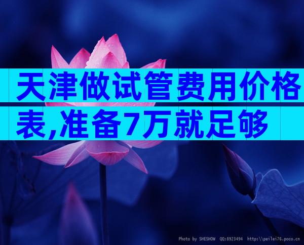 天津做试管费用价格表,准备7万就足够