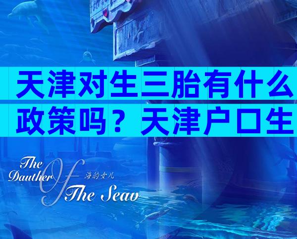 天津对生三胎有什么政策吗？天津户口生三胎有什么待遇？