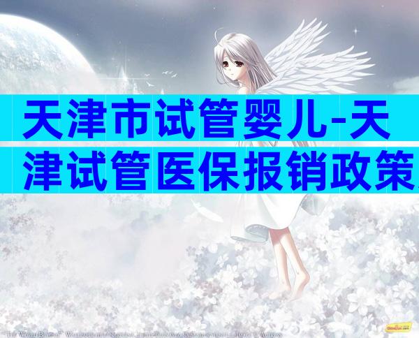 天津市试管婴儿-天津试管医保报销政策规定