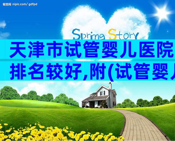 天津市试管婴儿医院排名较好,附(试管婴儿医院及医生推荐)!