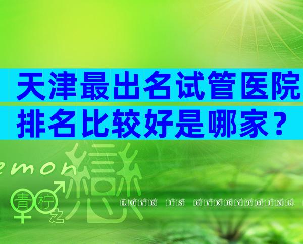 天津最出名试管医院排名比较好是哪家？寻找适合自己的医院