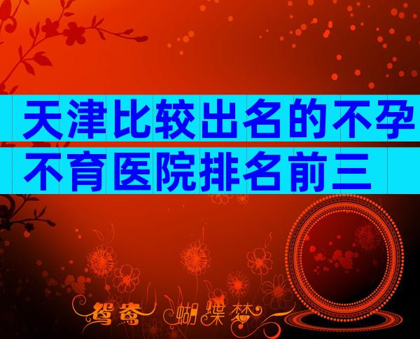 天津比较出名的不孕不育医院排名前三