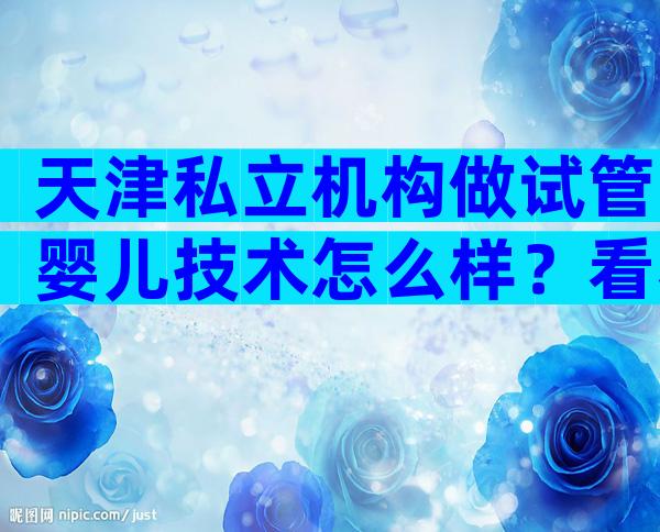 天津私立机构做试管婴儿技术怎么样？看看网友怎么说