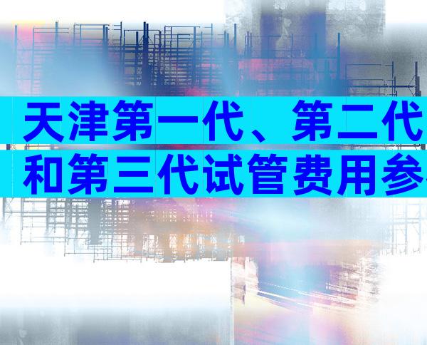 天津第一代、第二代和第三代试管费用参考，附地址和成功率。