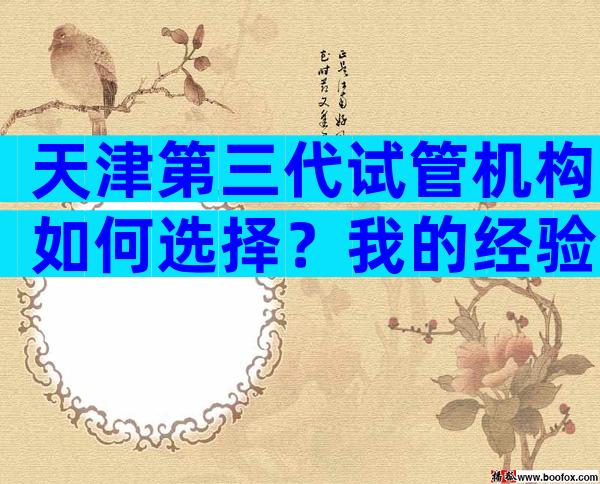 天津第三代试管机构如何选择？我的经验告诉你。