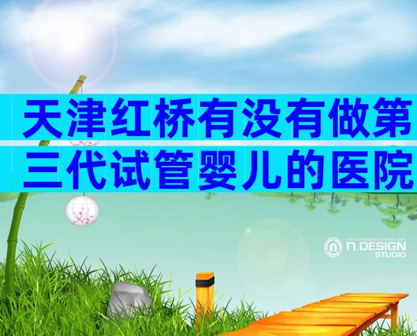 天津红桥有没有做第三代试管婴儿的医院？