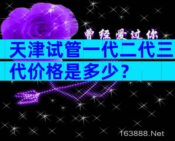 天津试管一代二代三代价格是多少？