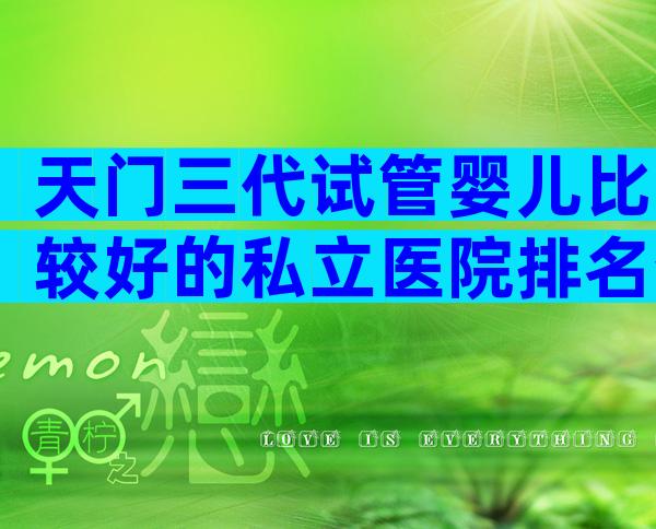 天门三代试管婴儿比较好的私立医院排名分享!想做试管婴儿怎么选医院