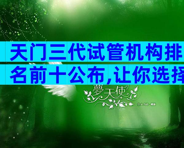 天门三代试管机构排名前十公布,让你选择无忧