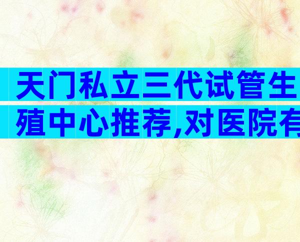 天门私立三代试管生殖中心推荐,对医院有什么要求