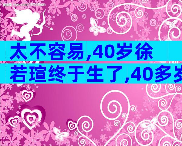 太不容易,40岁徐若瑄终于生了,40多岁高龄孕妇徐若瑄诠释“当妈不容易”!