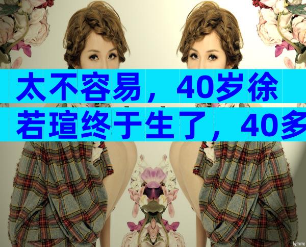 太不容易，40岁徐若瑄终于生了，40多岁高龄孕妇徐若瑄诠释“当妈不容易”！