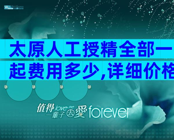 太原人工授精全部一起费用多少,详细价格表出炉