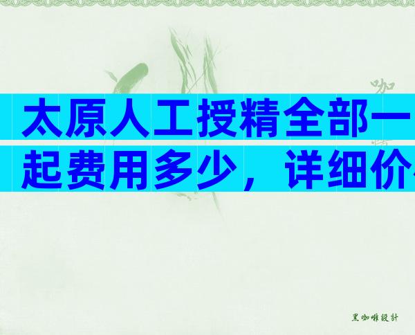 太原人工授精全部一起费用多少，详细价格表出炉