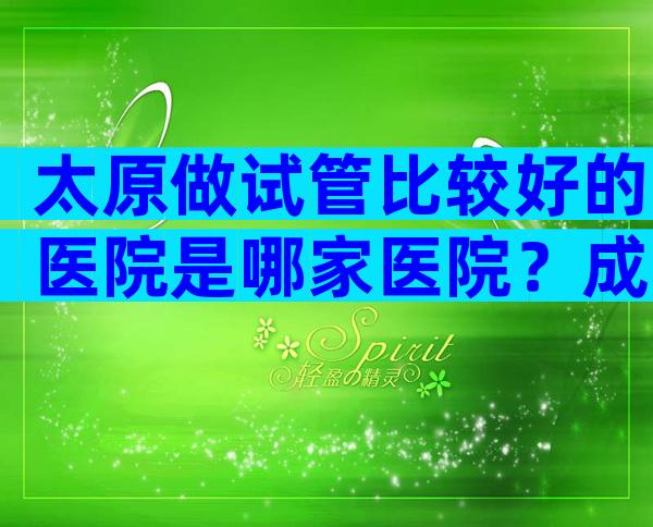 太原做试管比较好的医院是哪家医院？成功率多少？