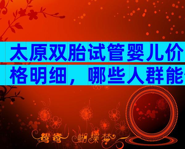 太原双胎试管婴儿价格明细，哪些人群能做？
