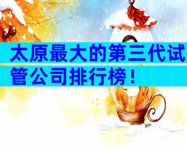 太原最大的第三代试管公司排行榜！