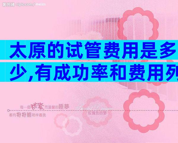 太原的试管费用是多少,有成功率和费用列表。