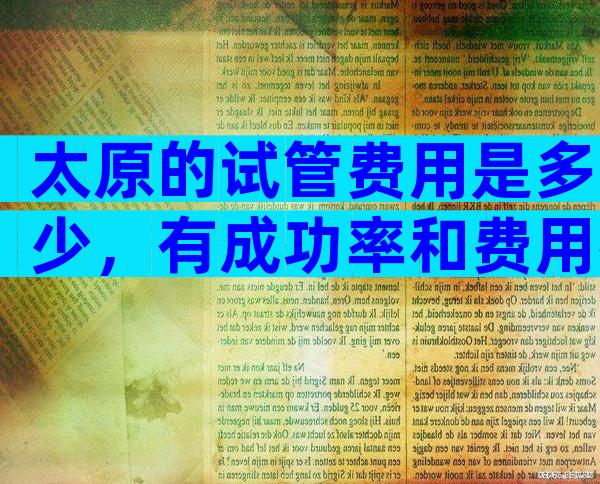 太原的试管费用是多少，有成功率和费用列表。