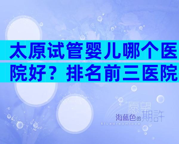 太原试管婴儿哪个医院好？排名前三医院推荐