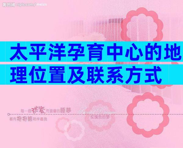 太平洋孕育中心的地理位置及联系方式