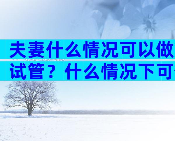 夫妻什么情况可以做试管？什么情况下可做试管婴儿？