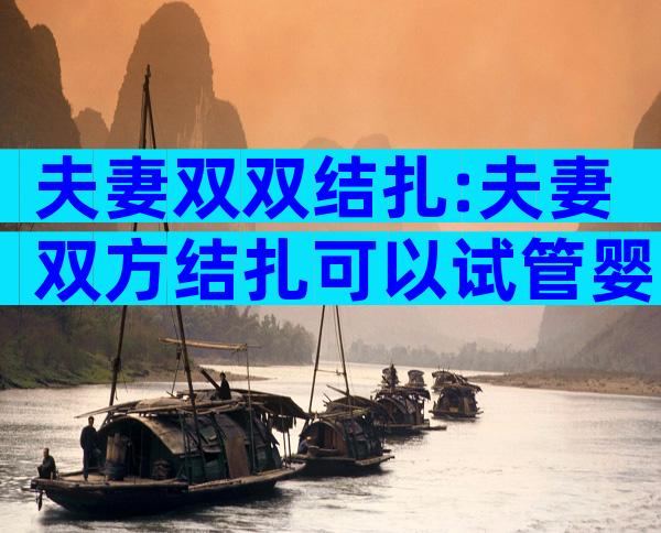 夫妻双双结扎:夫妻双方结扎可以试管婴儿吗