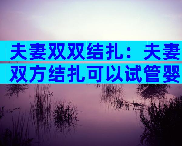 夫妻双双结扎：夫妻双方结扎可以试管婴儿吗