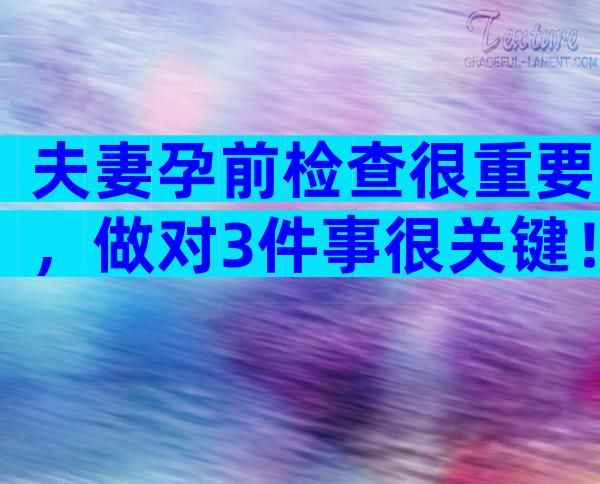 夫妻孕前检查很重要，做对3件事很关键！