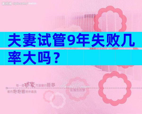 夫妻试管9年失败几率大吗？